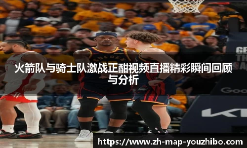 火箭队与骑士队激战正酣视频直播精彩瞬间回顾与分析