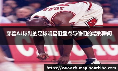 穿着AJ球鞋的足球明星们盘点与他们的精彩瞬间