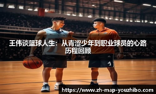 王伟谈篮球人生：从青涩少年到职业球员的心路历程回顾