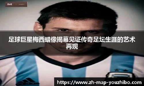 足球巨星梅西蜡像揭幕见证传奇足坛生涯的艺术再现